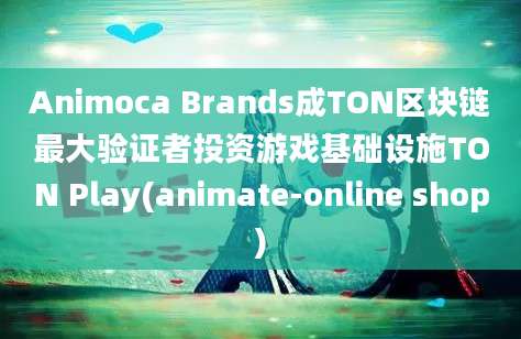 Animoca Brands成TON区块链最大验证者投资游戏基础设施TON Play(animate-online shop)