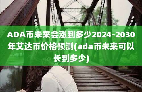 ADA币未来会涨到多少2024-2030年艾达币价格预测(ada币未来可以长到多少)