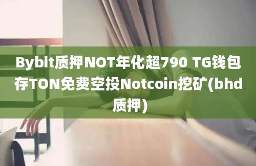 Bybit质押NOT年化超790 TG钱包存TON免费空投Notcoin挖矿(bhd 质押)