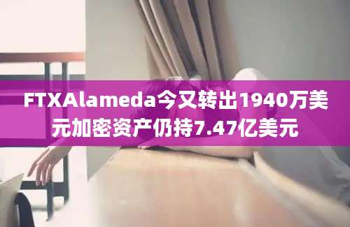 FTXAlameda今又转出1940万美元加密资产仍持7.47亿美元