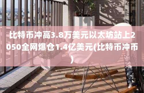 比特币冲高3.8万美元以太坊站上2050全网爆仓1.4亿美元(比特币冲币)