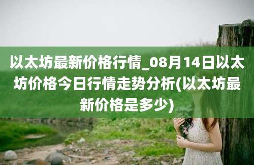 以太坊最新价格行情_08月14日以太坊价格今日行情走势分析(以太坊最新价格是多少)