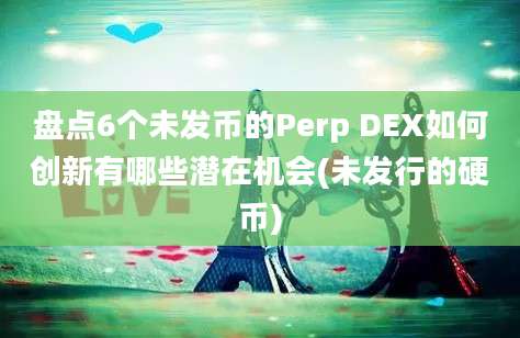 盘点6个未发币的Perp DEX如何创新有哪些潜在机会(未发行的硬币)