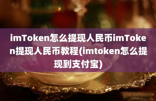 imToken怎么提现人民币imToken提现人民币教程(imtoken怎么提现到支付宝)