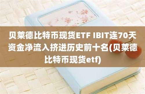 贝莱德比特币现货ETF IBIT连70天资金净流入挤进历史前十名(贝莱德比特币现货etf)