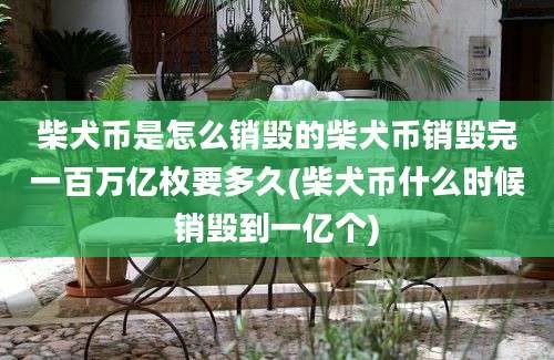 柴犬币是怎么销毁的柴犬币销毁完一百万亿枚要多久(柴犬币什么时候销毁到一亿个)