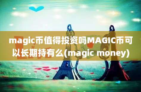 magic币值得投资吗MAGIC币可以长期持有么(magic money)