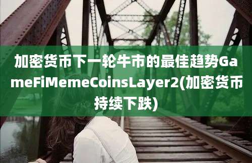 加密货币下一轮牛市的最佳趋势GameFiMemeCoinsLayer2(加密货币持续下跌)