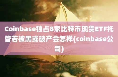 Coinbase独占8家比特币现货ETF托管若被黑或破产会怎样(coinbase公司)