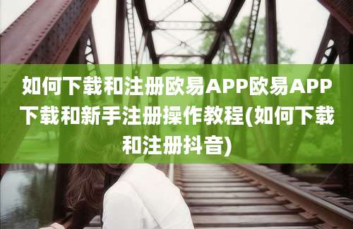 如何下载和注册欧易APP欧易APP下载和新手注册操作教程(如何下载和注册抖音)