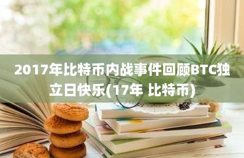 2017年比特币内战事件回顾BTC独立日快乐(17年 比特币)