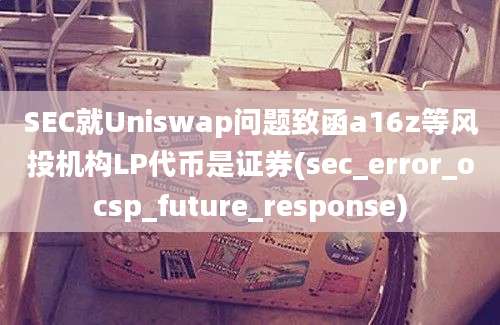 SEC就Uniswap问题致函a16z等风投机构LP代币是证券(sec_error_ocsp_future_response)