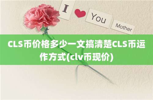 CLS币价格多少一文搞清楚CLS币运作方式(clv币现价)