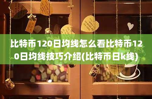 比特币120日均线怎么看比特币120日均线技巧介绍(比特币日k线)