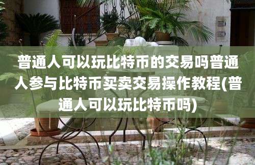 普通人可以玩比特币的交易吗普通人参与比特币买卖交易操作教程(普通人可以玩比特币吗)