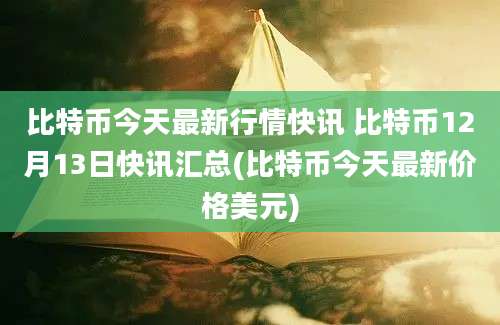 比特币今天最新行情快讯 比特币12月13日快讯汇总(比特币今天最新价格美元)