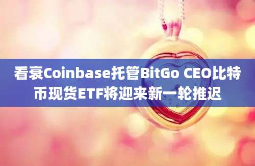 看衰Coinbase托管BitGo CEO比特币现货ETF将迎来新一轮推迟