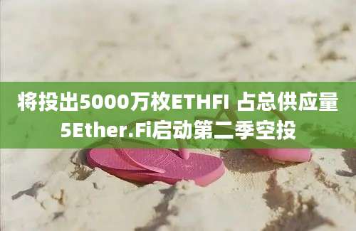 将投出5000万枚ETHFI 占总供应量5Ether.Fi启动第二季空投