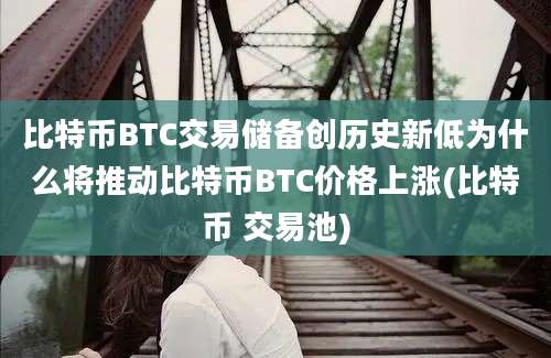 比特币BTC交易储备创历史新低为什么将推动比特币BTC价格上涨(比特币 交易池)