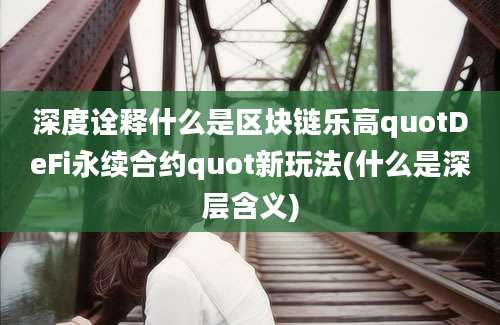 深度诠释什么是区块链乐高quotDeFi永续合约quot新玩法(什么是深层含义)