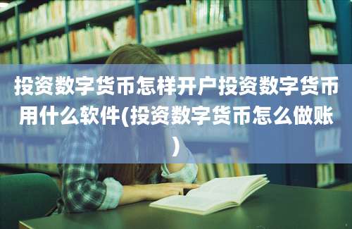 投资数字货币怎样开户投资数字货币用什么软件(投资数字货币怎么做账)