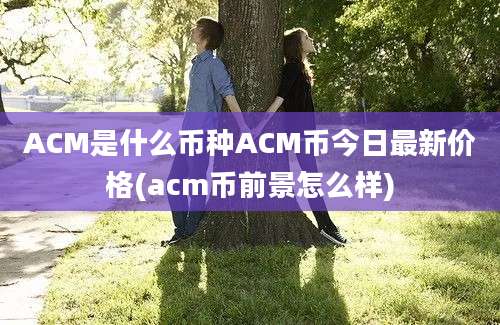 ACM是什么币种ACM币今日最新价格(acm币前景怎么样)