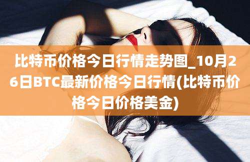 比特币价格今日行情走势图_10月26日BTC最新价格今日行情(比特币价格今日价格美金)