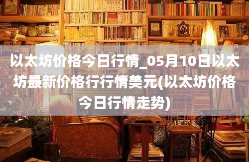 以太坊价格今日行情_05月10日以太坊最新价格行行情美元(以太坊价格今日行情走势)