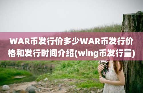 WAR币发行价多少WAR币发行价格和发行时间介绍(wing币发行量)