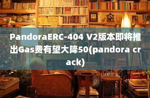 PandoraERC-404 V2版本即将推出Gas费有望大降50(pandora crack)