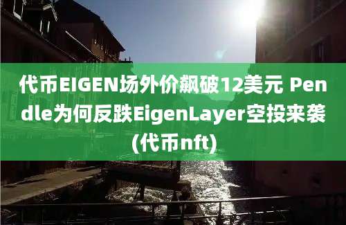 代币EIGEN场外价飙破12美元 Pendle为何反跌EigenLayer空投来袭(代币nft)