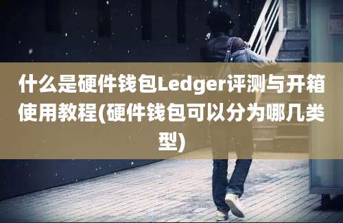 什么是硬件钱包Ledger评测与开箱使用教程(硬件钱包可以分为哪几类型)