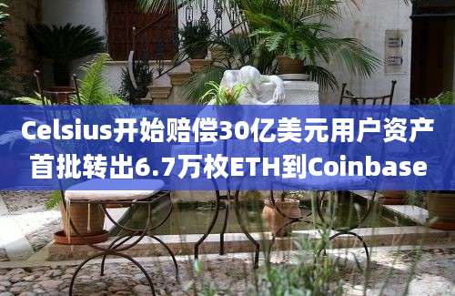 Celsius开始赔偿30亿美元用户资产首批转出6.7万枚ETH到Coinbase