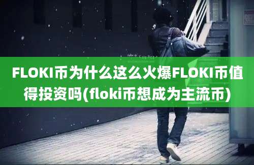 FLOKI币为什么这么火爆FLOKI币值得投资吗(floki币想成为主流币)