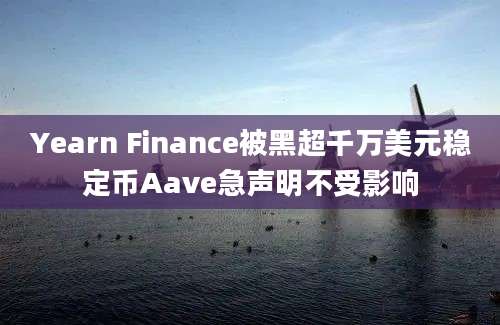 Yearn Finance被黑超千万美元稳定币Aave急声明不受影响