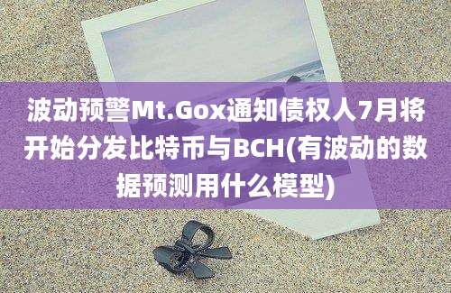 波动预警Mt.Gox通知债权人7月将开始分发比特币与BCH(有波动的数据预测用什么模型)