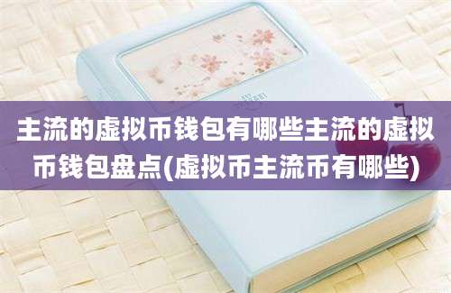 主流的虚拟币钱包有哪些主流的虚拟币钱包盘点(虚拟币主流币有哪些)