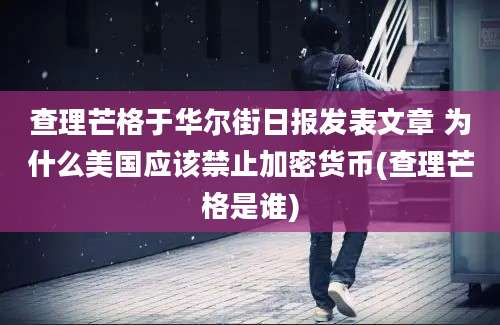 查理芒格于华尔街日报发表文章 为什么美国应该禁止加密货币(查理芒格是谁)