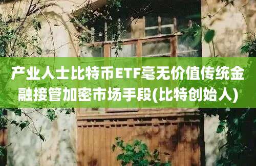 产业人士比特币ETF毫无价值传统金融接管加密市场手段(比特创始人)