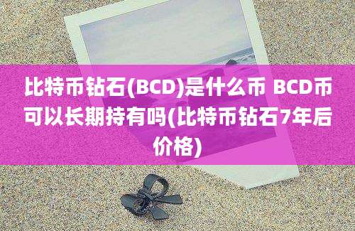 比特币钻石(BCD)是什么币 BCD币可以长期持有吗(比特币钻石7年后价格)