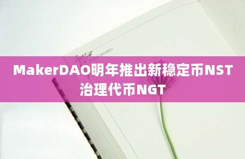 MakerDAO明年推出新稳定币NST治理代币NGT