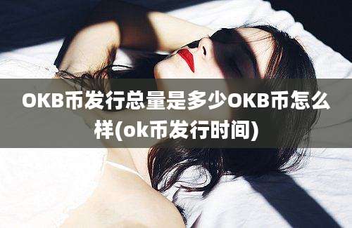 OKB币发行总量是多少OKB币怎么样(ok币发行时间)