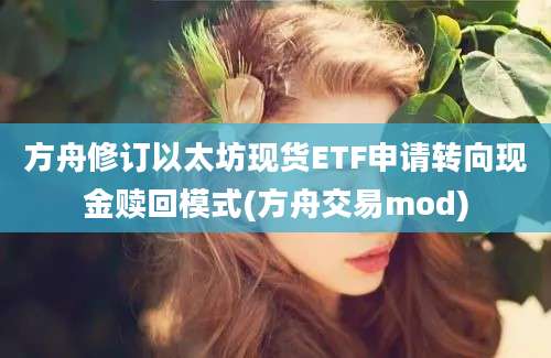 方舟修订以太坊现货ETF申请转向现金赎回模式(方舟交易mod)