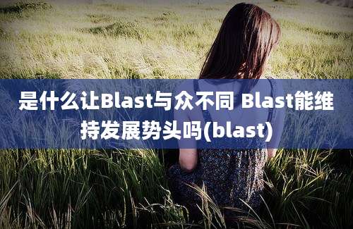 是什么让Blast与众不同 Blast能维持发展势头吗(blast)