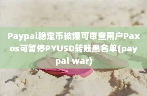 Paypal稳定币被爆可审查用户Paxos可暂停PYUSD转账黑名单(paypal war)