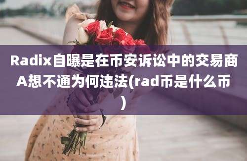 Radix自曝是在币安诉讼中的交易商A想不通为何违法(rad币是什么币)