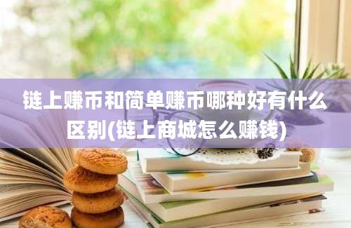 链上赚币和简单赚币哪种好有什么区别(链上商城怎么赚钱)