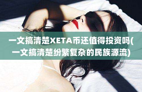 一文搞清楚XETA币还值得投资吗(一文搞清楚纷繁复杂的民族源流)