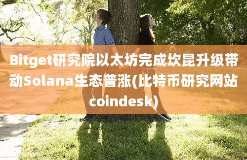 Bitget研究院以太坊完成坎昆升级带动Solana生态普涨(比特币研究网站coindesk)