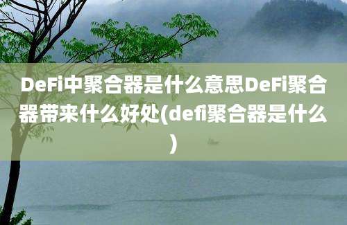 DeFi中聚合器是什么意思DeFi聚合器带来什么好处(defi聚合器是什么)